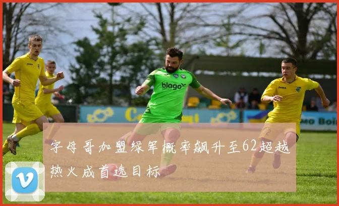 字母哥加盟绿军概率飙升至62超越热火成首选目标