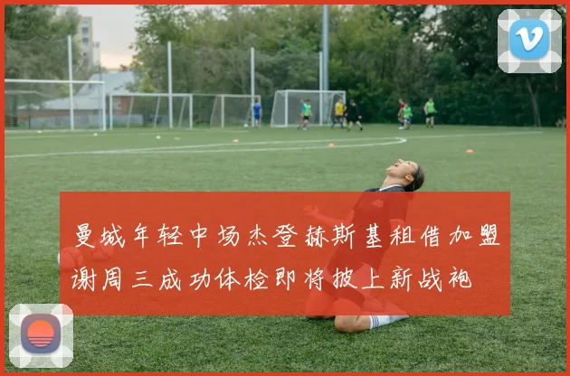 曼城年轻中场杰登赫斯基租借加盟谢周三成功体检即将披上新战袍