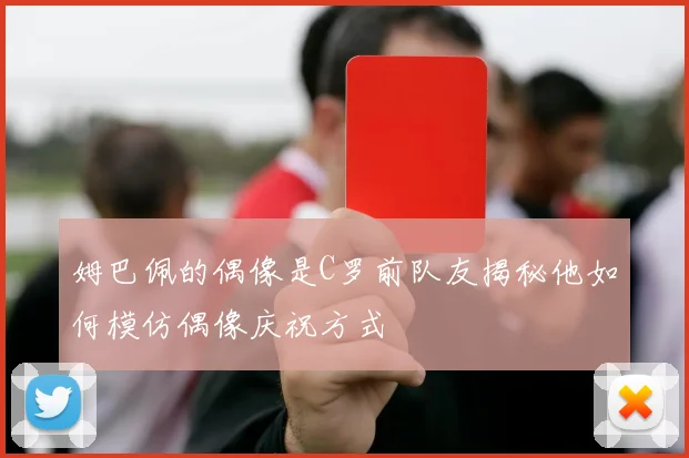 姆巴佩的偶像是C罗前队友揭秘他如何模仿偶像庆祝方式