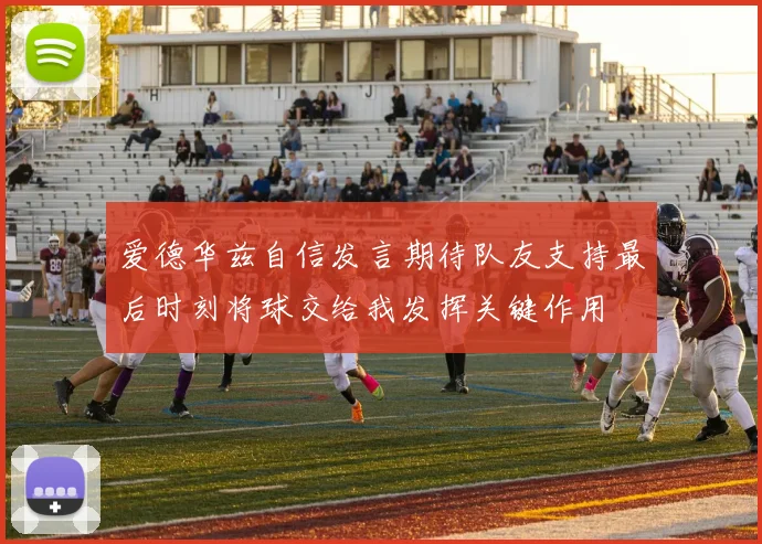 爱德华兹自信发言期待队友支持最后时刻将球交给我发挥关键作用
