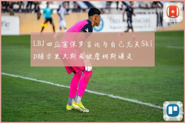 LBJ回应富保罗言论与自己无关Skip暗示里夫斯或被詹姆斯逼走