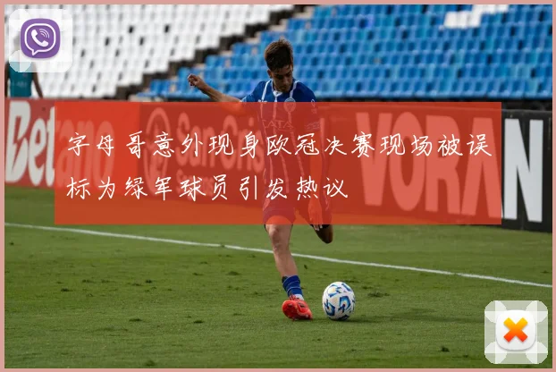 字母哥意外现身欧冠决赛现场被误标为绿军球员引发热议