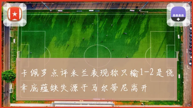 卡佩罗点评米兰表现称只输1-2是侥幸底蕴缺失源于马尔蒂尼离开