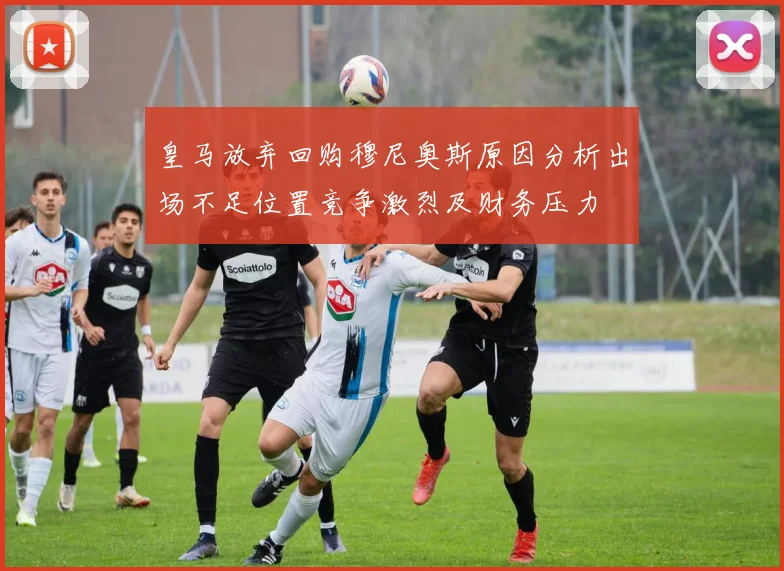 皇马放弃回购穆尼奥斯原因分析出场不足位置竞争激烈及财务压力