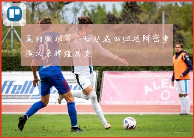 莱利激动带小哈达威回归迈阿密重温父亲辉煌历史