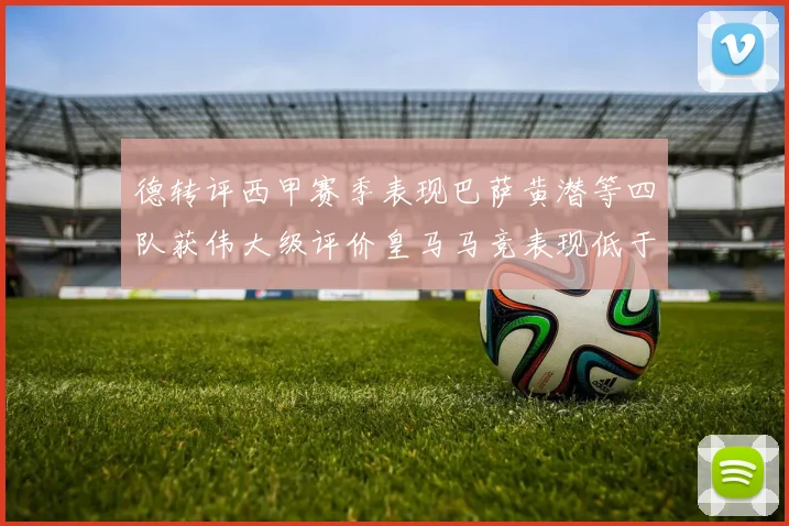 德转评西甲赛季表现巴萨黄潜等四队获伟大级评价皇马马竞表现低于预期