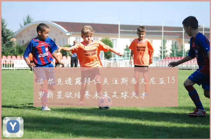 法尔克透露拜仁关注斯洛文尼亚15岁新星欲培养未来足球天才
