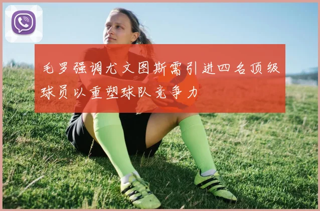 毛罗强调尤文图斯需引进四名顶级球员以重塑球队竞争力