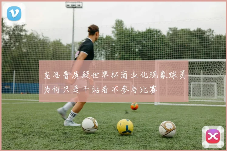 克洛普质疑世界杯商业化现象球员为何只是干站着不参与比赛