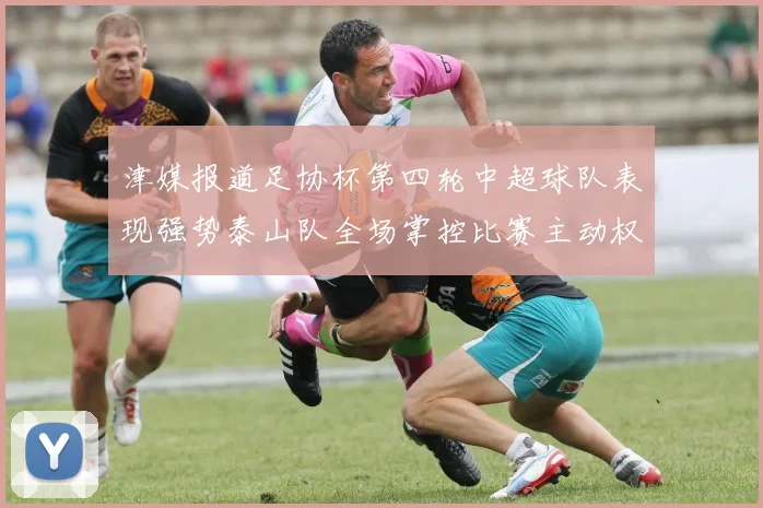津媒报道足协杯第四轮中超球队表现强势泰山队全场掌控比赛主动权