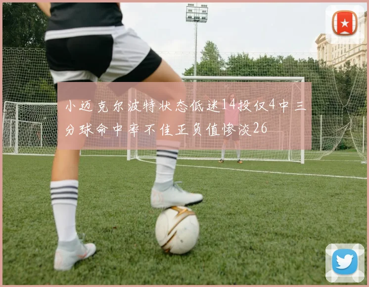 小迈克尔波特状态低迷14投仅4中三分球命中率不佳正负值惨淡26