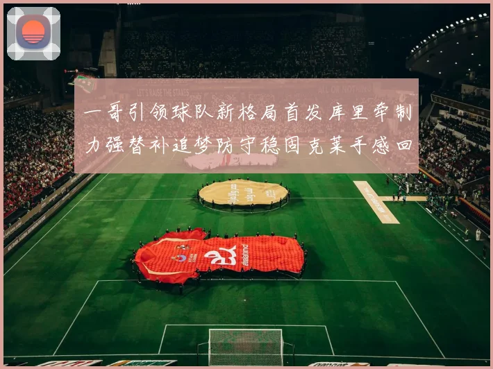 一哥引领球队新格局首发库里牵制力强替补追梦防守稳固克莱手感回暖助力胜利