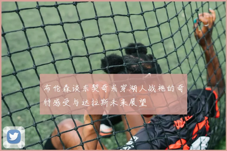 布伦森谈东契奇或穿湖人战袍的奇特感受与达拉斯未来展望