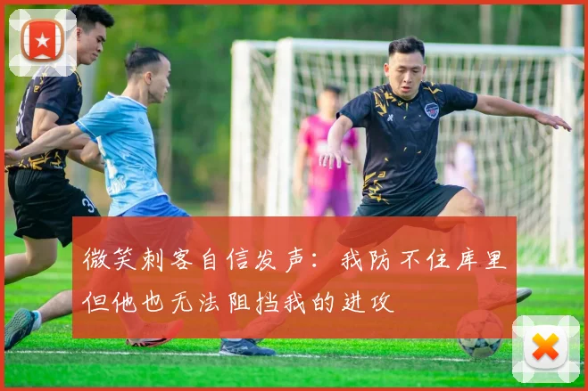 微笑刺客自信发声：我防不住库里但他也无法阻挡我的进攻