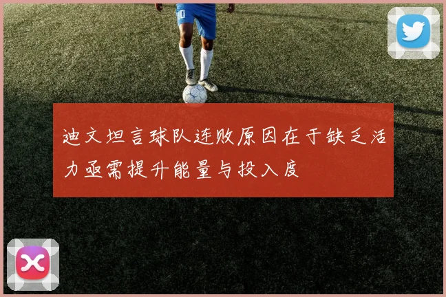 迪文坦言球队连败原因在于缺乏活力亟需提升能量与投入度