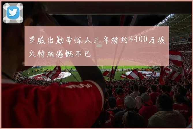 罗威出勤率惊人三年续约4400万埃文特纳感慨不已