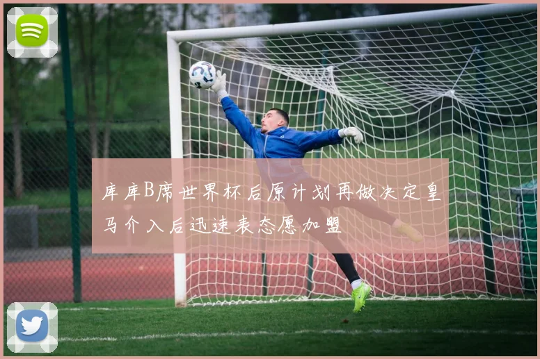 库库B席世界杯后原计划再做决定皇马介入后迅速表态愿加盟