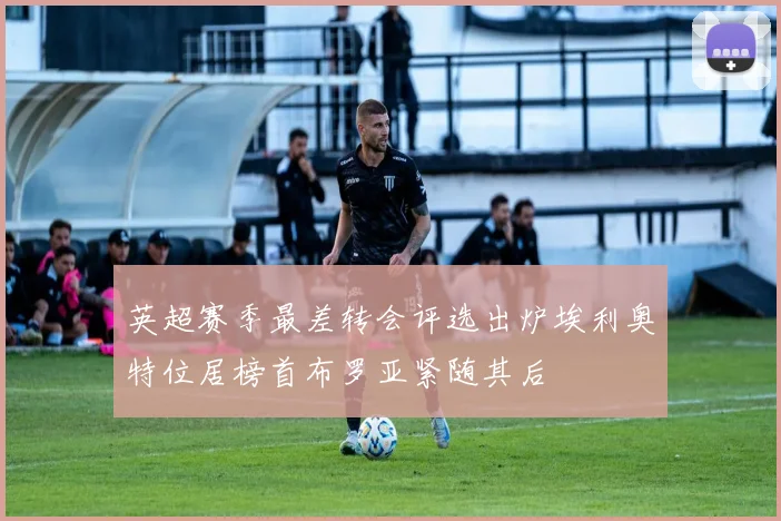 英超赛季最差转会评选出炉埃利奥特位居榜首布罗亚紧随其后