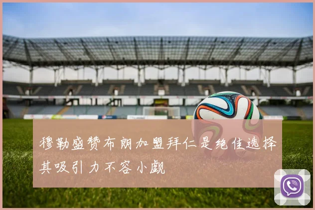 穆勒盛赞布朗加盟拜仁是绝佳选择其吸引力不容小觑