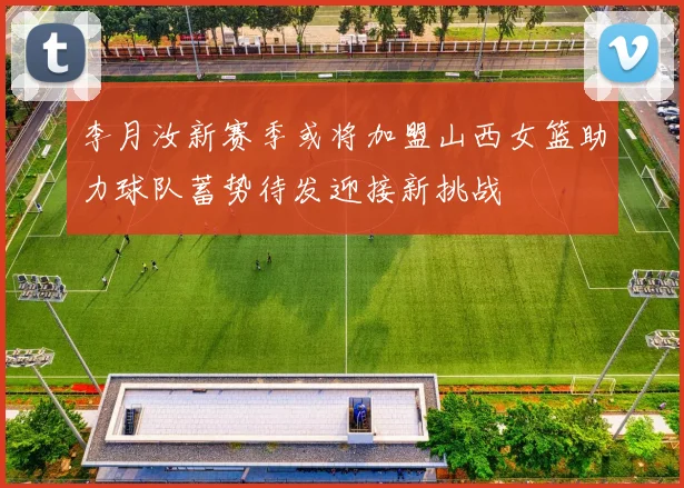 李月汝新赛季或将加盟山西女篮助力球队蓄势待发迎接新挑战