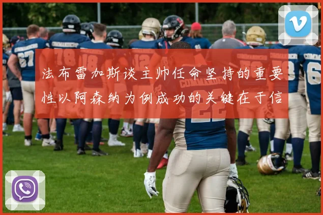 法布雷加斯谈主帅任命坚持的重要性以阿森纳为例成功的关键在于信任与耐心