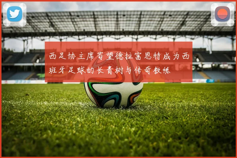 西足协主席寄望德拉富恩特成为西班牙足球的长青树与传奇教练