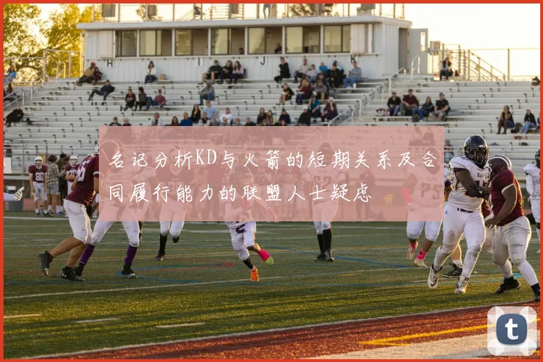 名记分析KD与火箭的短期关系及合同履行能力的联盟人士疑虑
