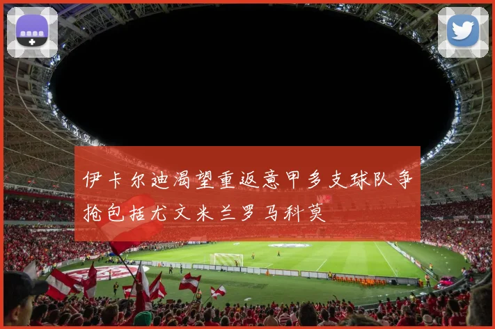 伊卡尔迪渴望重返意甲多支球队争抢包括尤文米兰罗马科莫