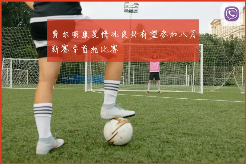 费尔明康复情况良好有望参加八月新赛季首轮比赛