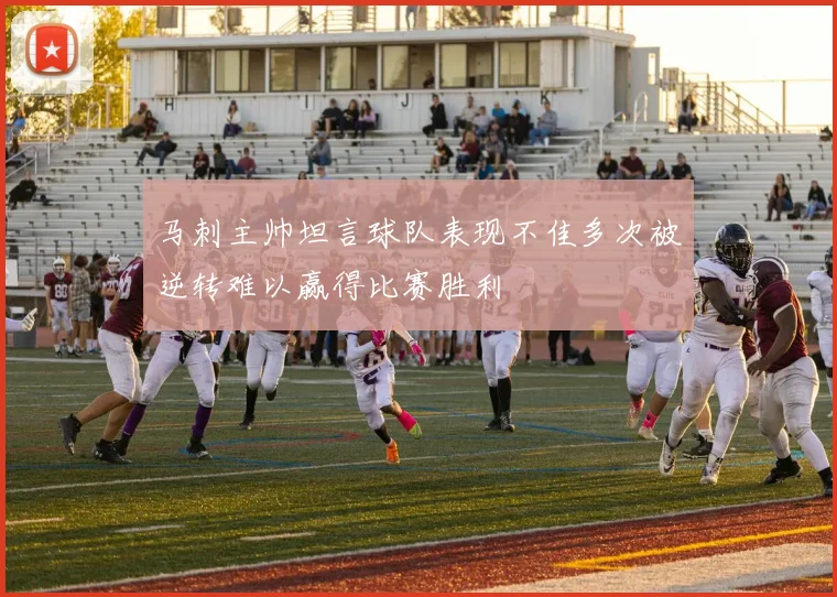 马刺主帅坦言球队表现不佳多次被逆转难以赢得比赛胜利