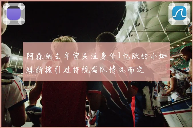 阿森纳去年曾关注身价1亿欧的小蜘蛛新援引进将视离队情况而定
