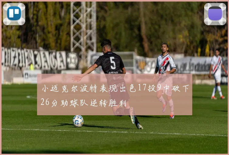 小迈克尔波特表现出色17投9中砍下26分助球队逆转胜利